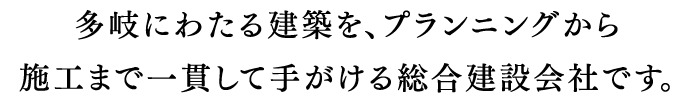 多岐にわたる建築を、プランニングから施工まで一貫して手がける総合建設会社です。