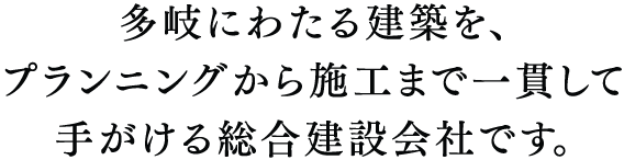 多岐にわたる建築を、プランニングから施工まで一貫して手がける総合建設会社です。