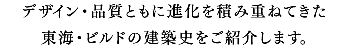 デザイン・品質ともに進化を積み重ねてきた東海・ビルドの建築史をご紹介します。