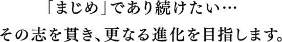 「まじめ」であり続けたい…その志を貫き、更なる進化を目指します。