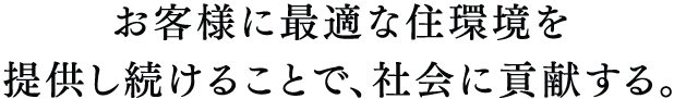 お客様に最適な住環境を提供し続けることで、社会に貢献する。