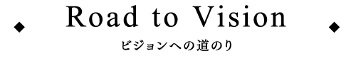 Road to Vision　ビジョンへの道のり