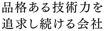 品格ある技術力を追求し続ける会社