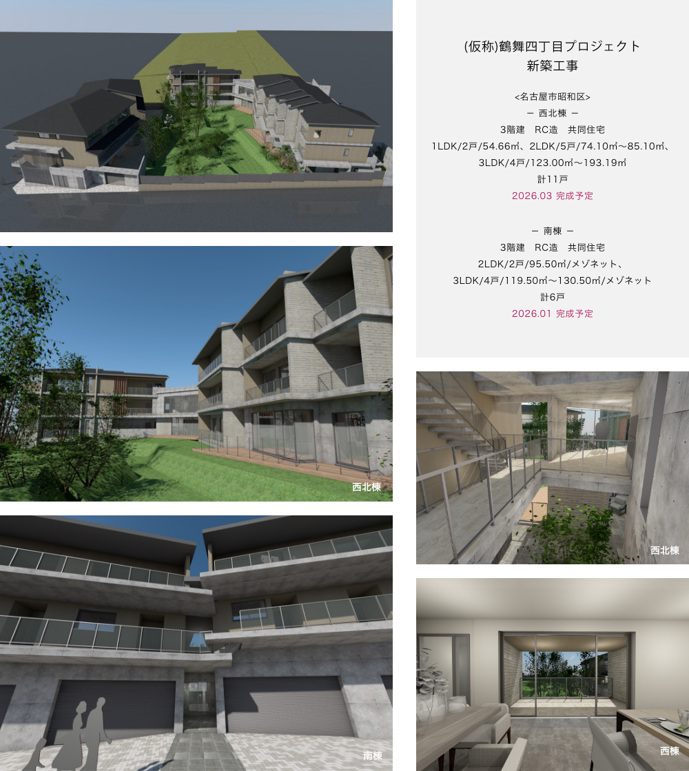 (仮称)鶴舞四丁目プロジェクト 新築工事 <名古屋市昭和区> － 西北棟 － 3階建　RC造　共同住宅 1LDK/2戸/54.66㎡、2LDK/5戸/74.10㎡～85.10㎡、 3LDK/4戸/123.00㎡～193.19㎡ 計11戸 2026.03 完成予定 － 南棟 － 3階建　RC造　共同住宅 2LDK/2戸/95.50㎡/メゾネット、 3LDK/4戸/119.50㎡～130.50㎡/メゾネット 計6戸 2026.01 完成予定