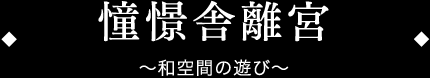 憧憬舎離宮 〜和空間の遊び〜