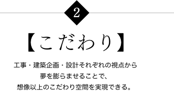 【こだわり】 工事・建築企画・設計それぞれの視点から夢を膨らませることで、想像以上のこだわり空間を実現できる。