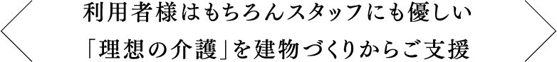 利用者様はもちろんスタッフにも優しい「理想の介護」を建物づくりからご支援