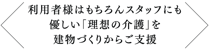 利用者様はもちろんスタッフにも優しい「理想の介護」を建物づくりからご支援