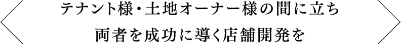 テナント様・土地オーナー様の間に立ち両者を成功に導く店舗開発を