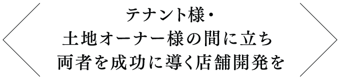 テナント様・土地オーナー様の間に立ち両者を成功に導く店舗開発を