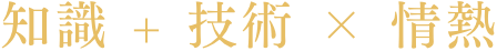 知識 + 技術 × 情熱