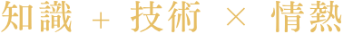 知識 + 技術 × 情熱