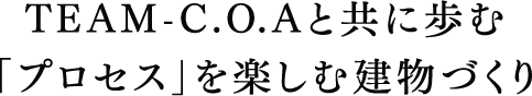 TEAM-C.O.Aと共に歩む「プロセス」を楽しむ建物づくり